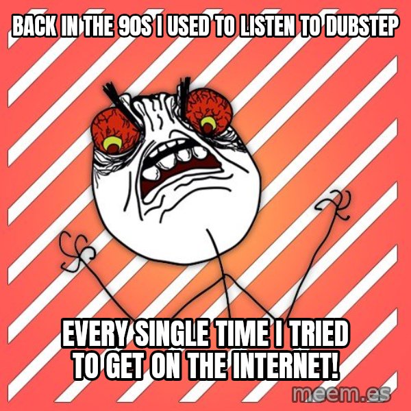 iHate meme: Back in the 90s i used to listen to dubstep / EVERY SINGLE TIME I TRIED TO GET ON THE INTERNET!