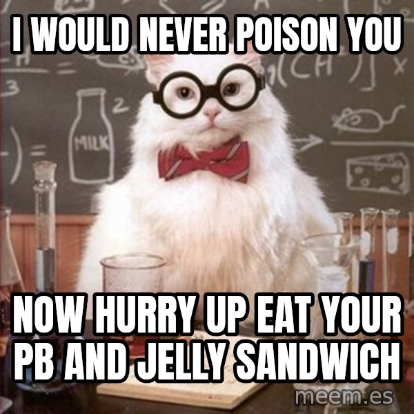 Chemistry Cat meme: I would never poison you / Now hurry up eat your PB and jelly sandwich