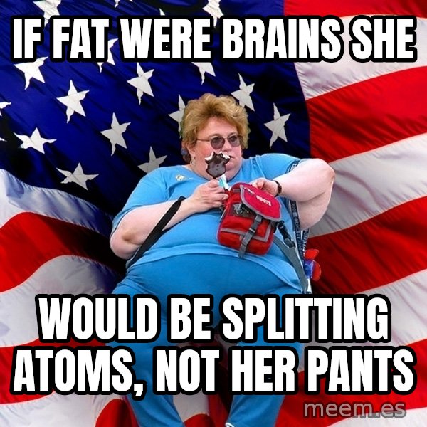 Obese American meme: if fat were brains she / would be splitting atoms, not her pants