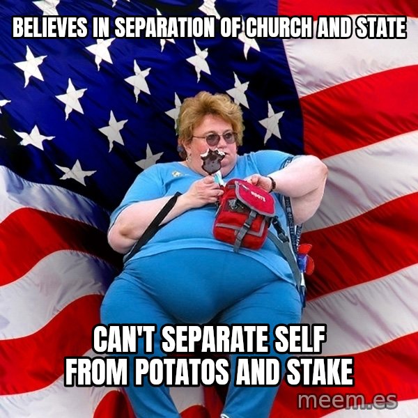 Obese American meme: believes in separation of church and state / can't separate self from potatos and stake