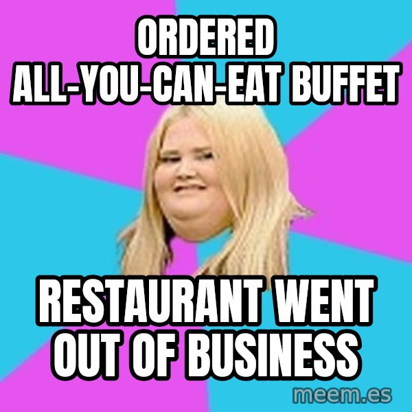 Fat Girl meme: Ordered   all-you-can-eat buffet / restaurant  went out of business