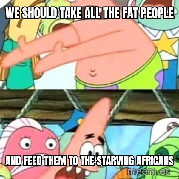 Push it Somewhere Else Patrick meme: we should take all the fat people / and feed them to the starving africans