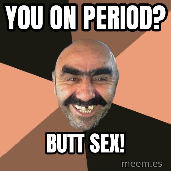 Provincial Man meme: You on period? / Butt sex!