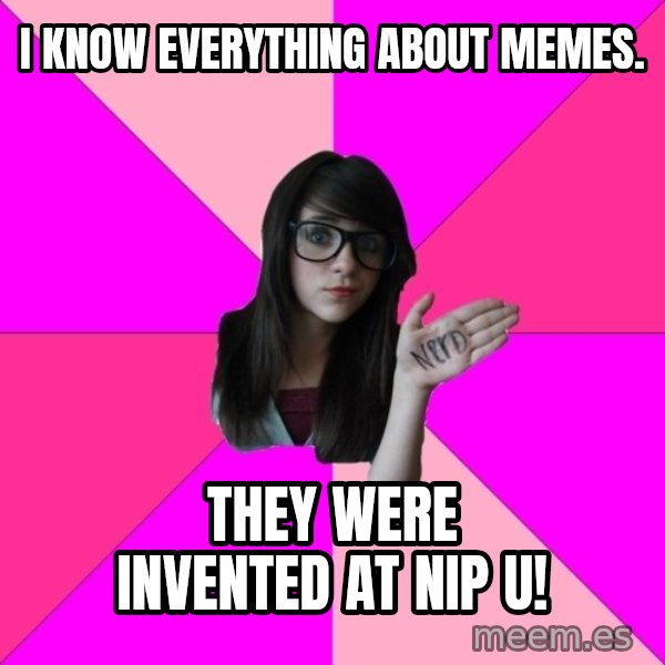 Idiot Nerd Girl meme: I KNOW EVERYTHING ABOUT MEMES. / They were invented at nip u!