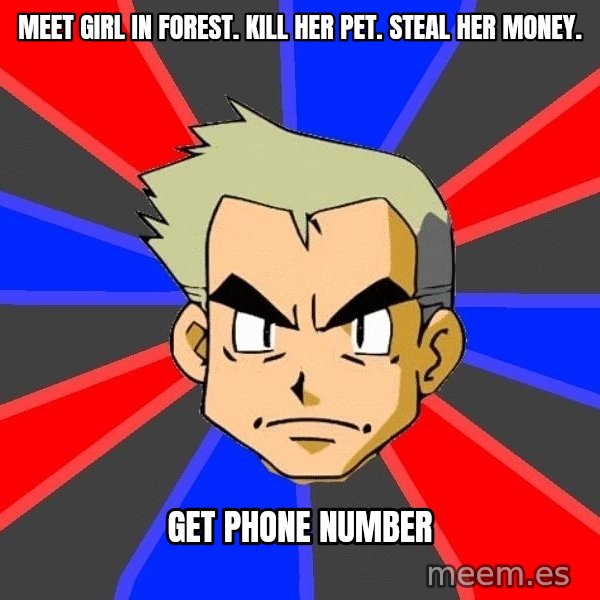 Professor Oak meme: meet girl in forest. kill her pet. steal her money. / get phone number