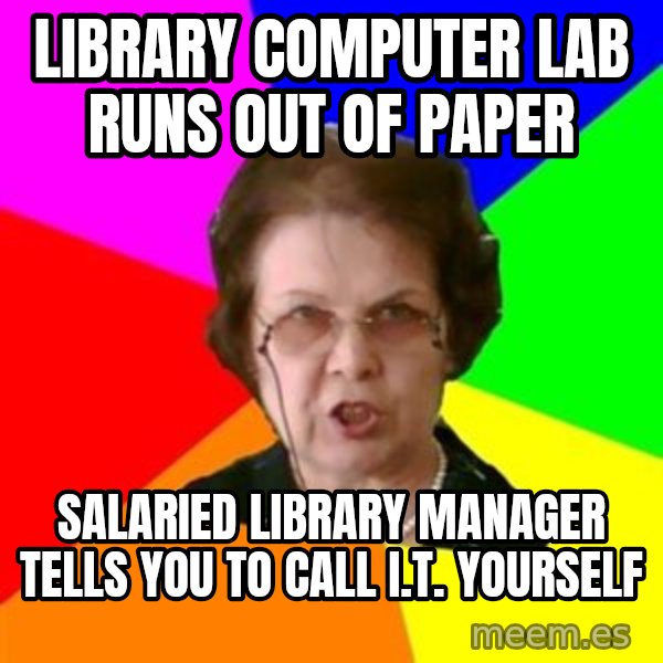 teacher meme: library computer lab runs out of paper / Salaried library manager tells you to call i.t. yourself