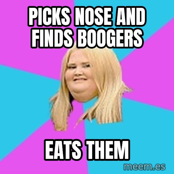Fat Girl meme: pICKS NOSE AND FINDS BOOGERS / EATS THEM