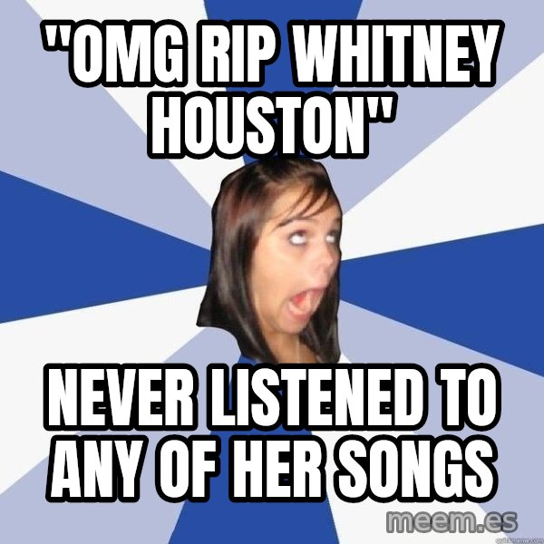 Annoying Facebook Girl meme: "OMG RIP Whitney Houston" / NEVER LISTENED TO ANY OF HER SONGS