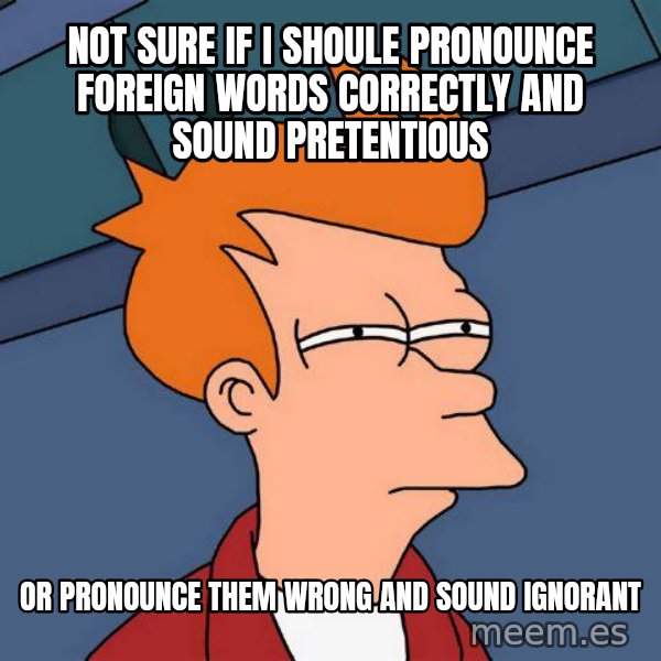 Futurama Fry meme: Not sure if i shoule pronounce foreign words correctly and sound pretentious / Or pronounce them wrong and sound ignorant