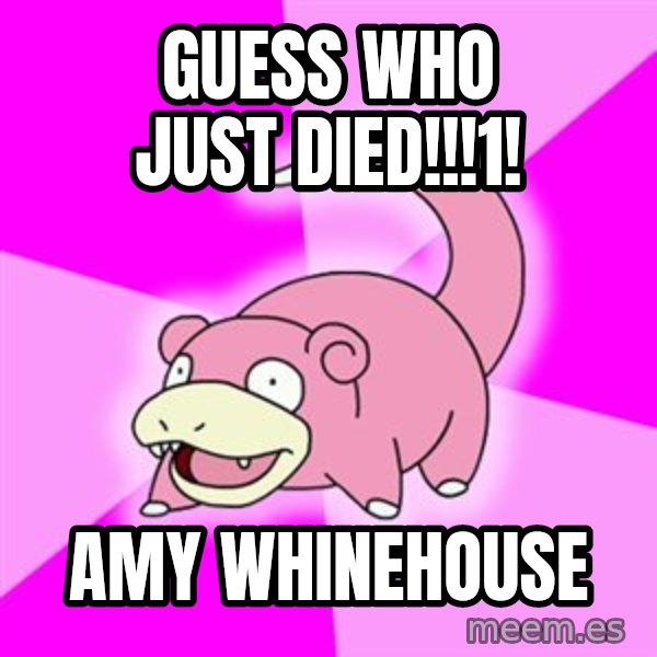 Slowpoke meme: guess who just died!!!1! / amy whinehouse