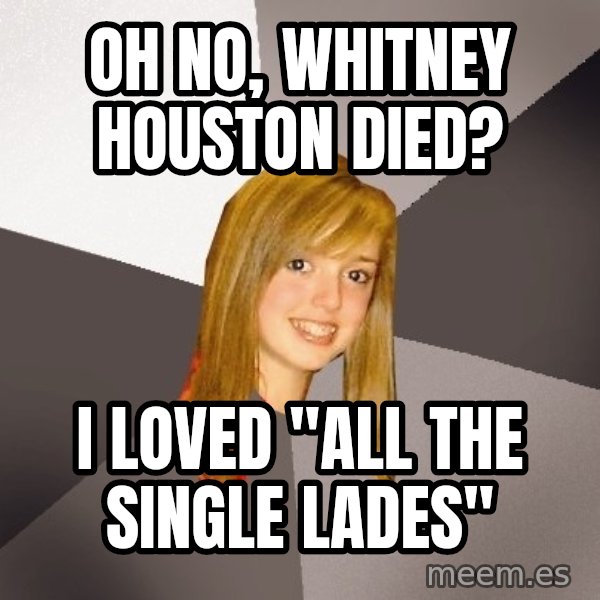 Musically Oblivious 8th Grader meme: Oh no, Whitney Houston died? / I loved "All The single lades"
