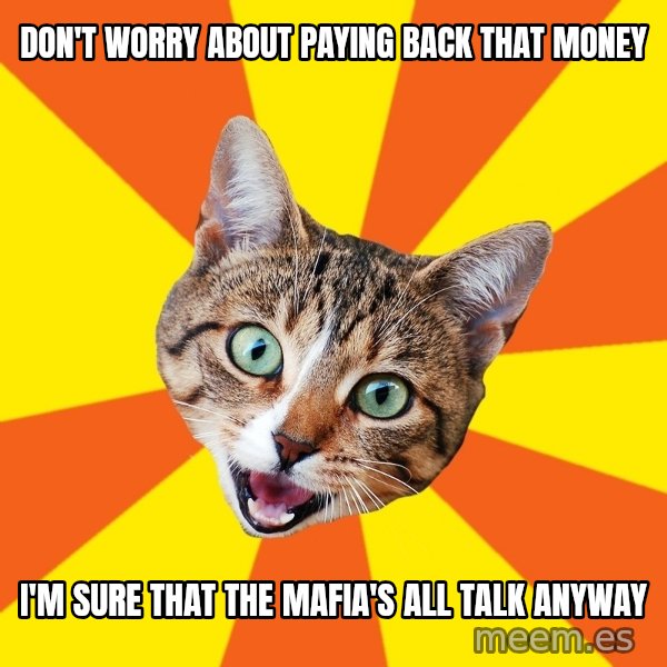 Bad Advice Cat meme: don't worry about paying back that money / i'm sure that the mafia's all talk anyway