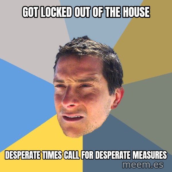 Bear Grylls meme: got locked out of the house / desperate times call for desperate measures
