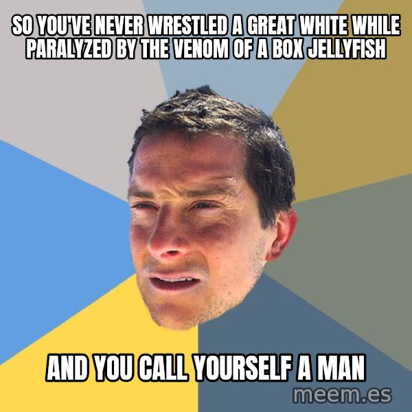 Bear Grylls meme: so you've never wrestled a great white while paralyzed by the venom of a box jellyfish / and you call yourself a man
