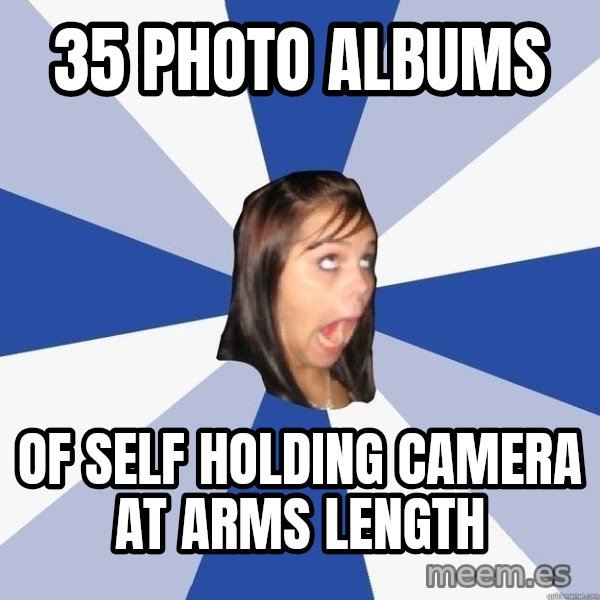 Annoying Facebook Girl meme: 35 photo albums / of self holding camera at arms length
