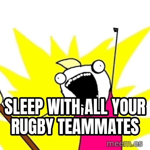 X ALL THE THINGS meme: sleep with all your rugby teammates
