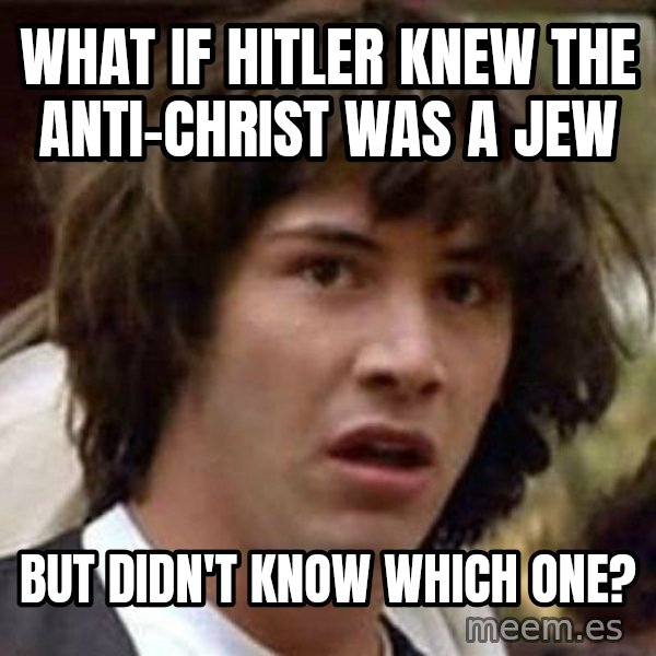Conspiracy Keanu meme: What if hitler knew the anti-christ was a jew / but didn't know which one?