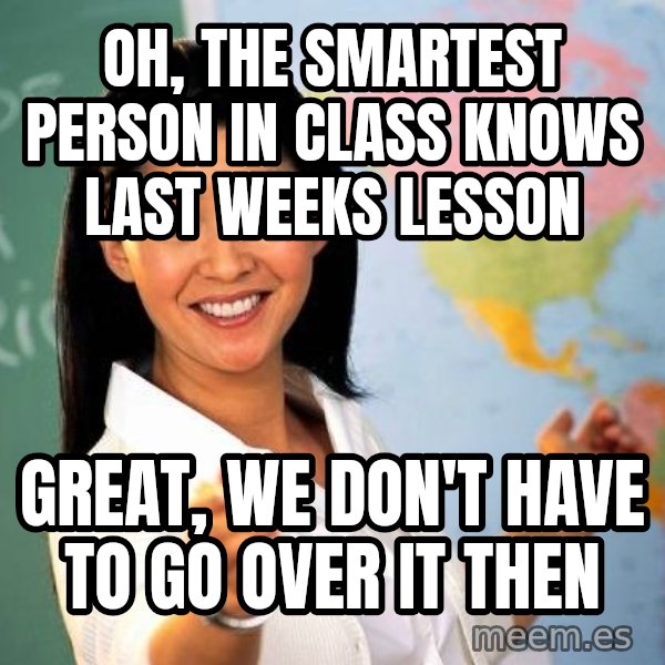 Unhelpful High School Teacher meme: OH, the smartest person in class knows last weeks lesson / great, we don't have to go over it then
