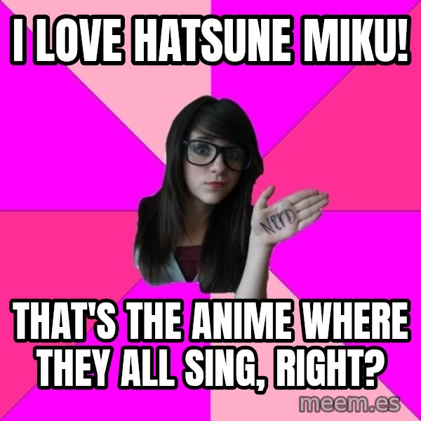 Idiot Nerd Girl meme: I love hatsune Miku! / That's the anime where they all sing, right?