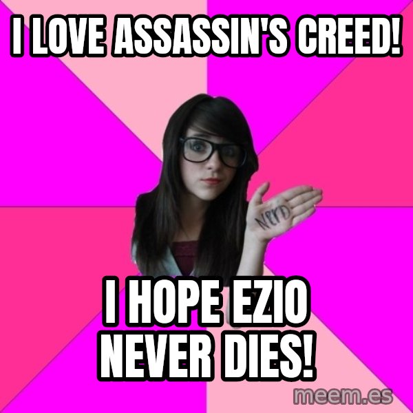 Idiot Nerd Girl meme: I love Assassin's Creed! / I hope Ezio never dies!