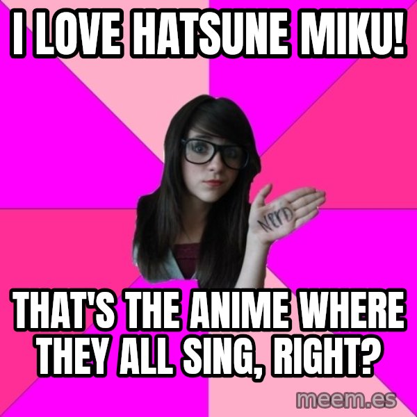 Idiot Nerd Girl meme: I love hatsune miku! / that's the anime where they all sing, right?