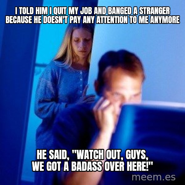 Internet Husband meme: I TOLD HIM I QUIT MY JOB AND BANGED A STRANGER BECAUSE HE DOESN'T PAY ANY ATTENTION TO ME ANYMORE / HE SAID, "WATCH OUT, GUYS, WE GOT A BADASS OVER HERE!"
