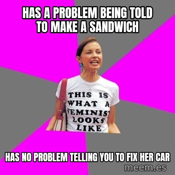 Feminist Cunt meme: HAS A PROBLEM BEING TOLD TO MAKE A SANDWICH / HAS NO PROBLEM TELLING YOU TO FIX HER CAR