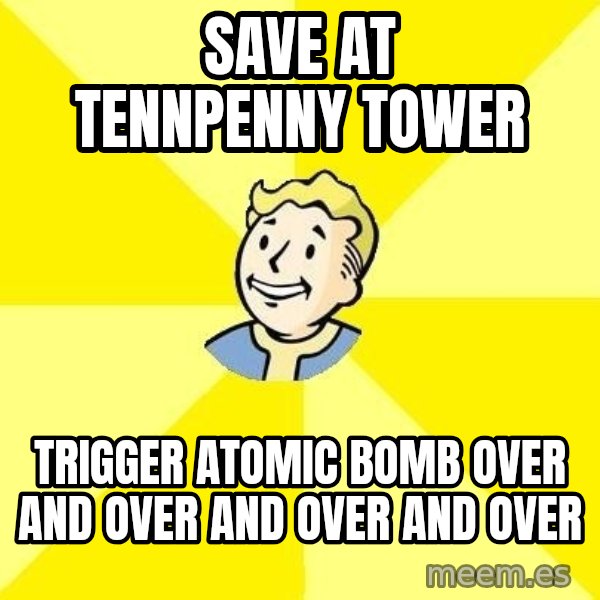 Fallout 3 meme: Save at tennpenny tower / trigger atomic bomb over and over and over and over