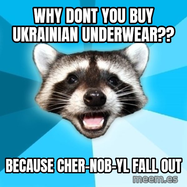 Lame Pun Coon meme: Why dont you buy Ukrainian underwear?? / because Cher-nob-yl fall out
