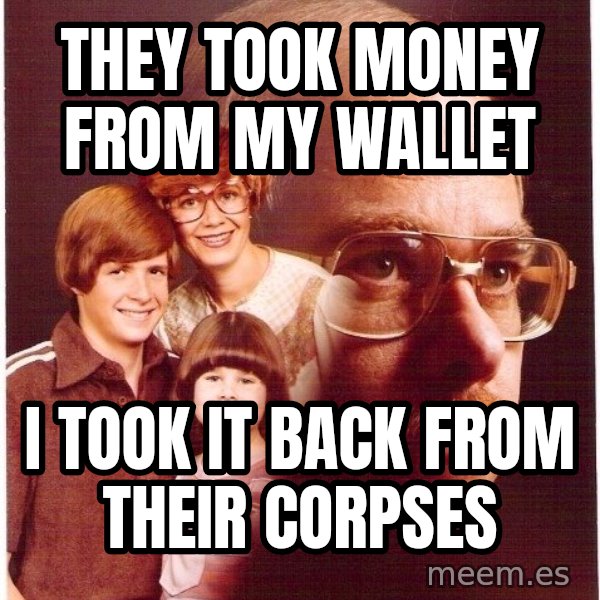 Vengeance Dad meme: They took money from my wallet / I took it back from their corpses