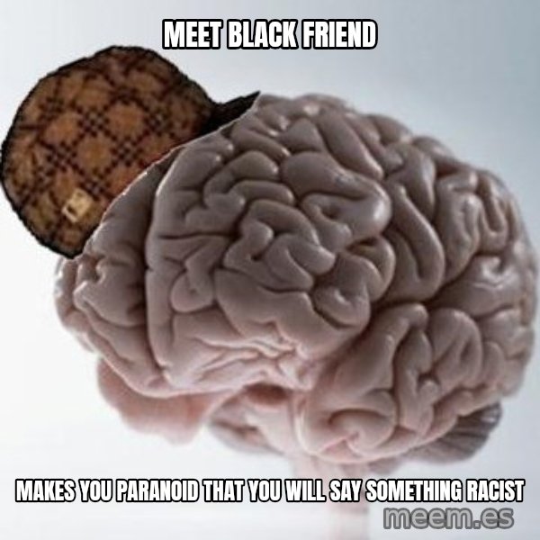 Scumbag Brain meme: meet black friend / makes you PARANOID that you will say something racist