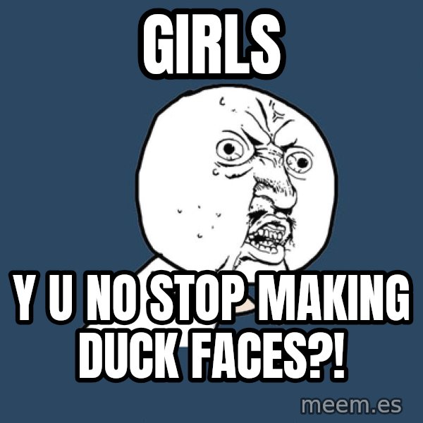 Y U No meme: girls / y u no stop making duck faces?!