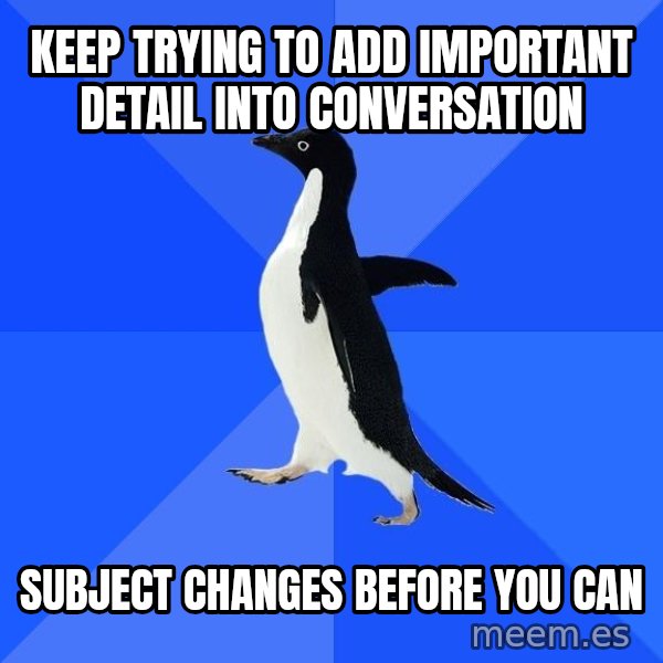 Socially Awkward Penguin meme: Keep trying to add important detail into conversation / subject changes before you can