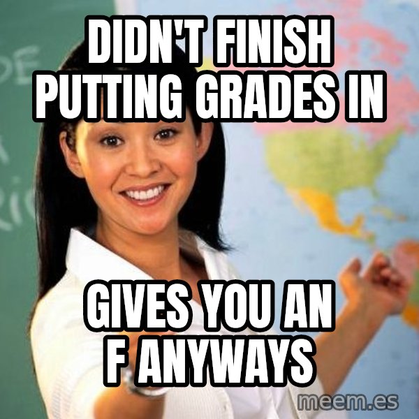 Unhelpful High School Teacher meme: didn't finish putting grades in / gives you an F anyways