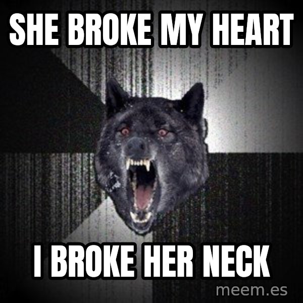 Insanity Wolf meme: she broke my heart / I broke her neck