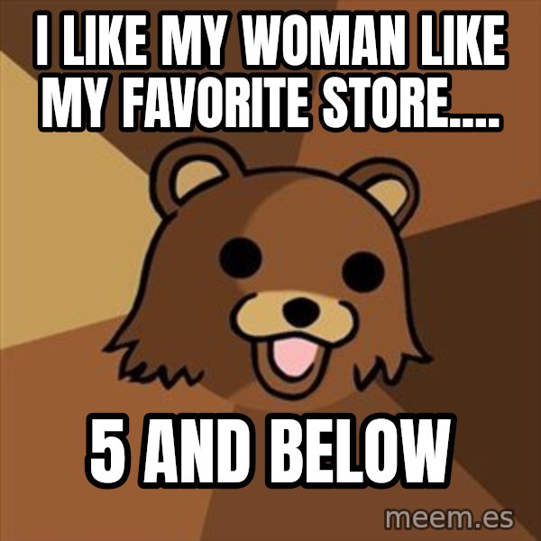 Pedobear meme: i like my woman like my favorite store.... / 5 and below