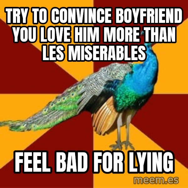 Thespian Peacock meme: Try to convince boyfriend you love him more than les miserables / feel bad for lying