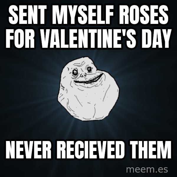 Forever Alone meme: sent myself roses for valentine's day / never recieved them