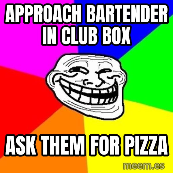 Trollface meme: Approach bartender in   club box / ask them for pizza