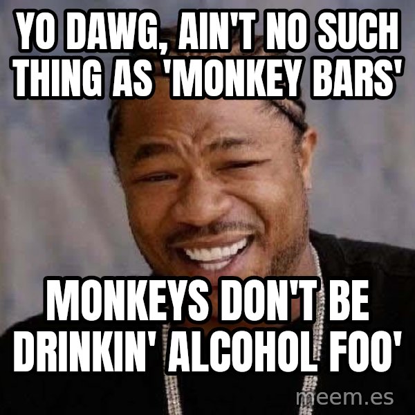 Yo Dawg meme: Yo dawg, ain't no such thing as 'monkey bars' / monkeys don't be drinkin' alcohol foo'