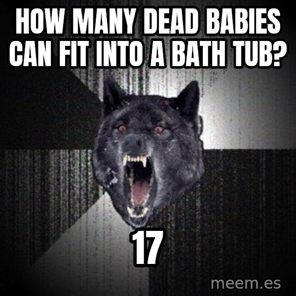 Insanity Wolf meme: HOW MANY DEAD BABIES CAN FIT INTO A BATH TUB? / 17