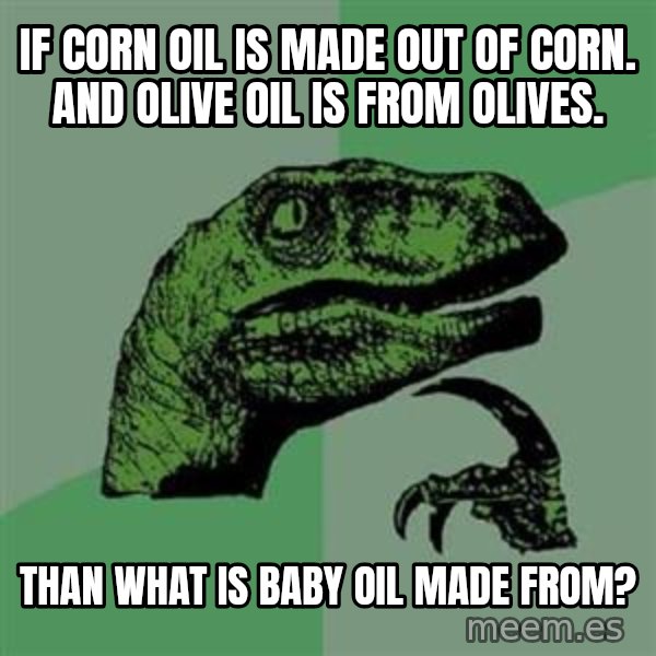 Philosoraptor meme: If corn oil is made out of corn. And olive oil is From olives. / Than what is baby Oil made from?