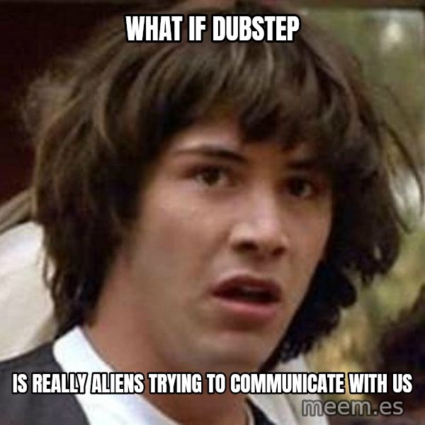 Conspiracy Keanu meme: What if dubstep / is really aliens trying to communicate with us