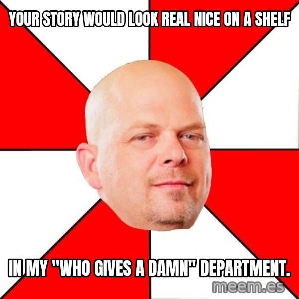 Pawn Stars meme: your story would look real nice on a shelf / in my "who gives a damn" department.
