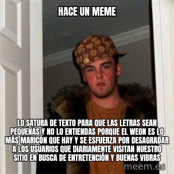 Scumbag Steve meme: Hace un Meme / lo satura de texto para que las letras sean pequeñas y no lo entiendas porque el weon es lo más maricón que hay y se esfuerza por desagradar a los usuarios que diariamente visitan nuestro sitio en busca de entretención y buenas vibras