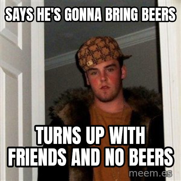 Scumbag Steve meme: Says he's gonna bring beers / turns up with friends and no beers