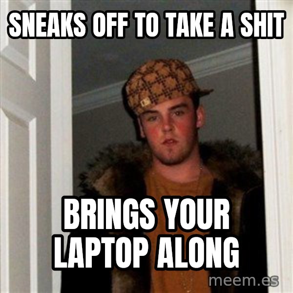 Scumbag Steve meme: sneaks off to take a shit / brings your laptop along