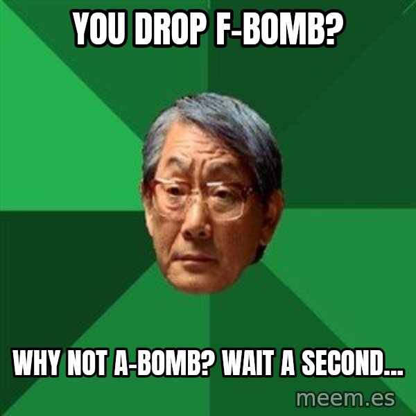 High Expectations Asian Father meme: YOU DROP F-BOMB? / WHY NOT A-BOMB? WAIT A SECOND...
