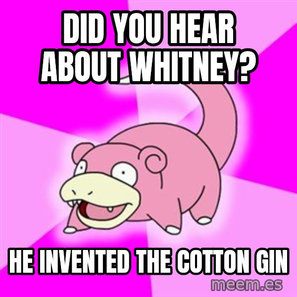 Slowpoke meme: Did you hear about whitney? / He invented the      cotton gin