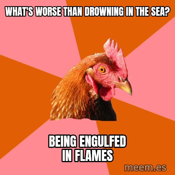 Anti Joke Chicken meme: what's worse than drowning in the sea? / being engulfed in flames